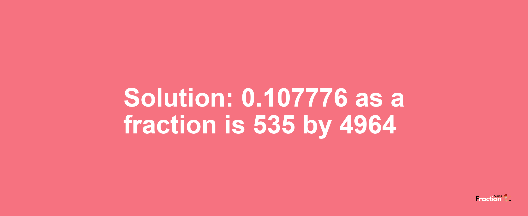 Solution:0.107776 as a fraction is 535/4964